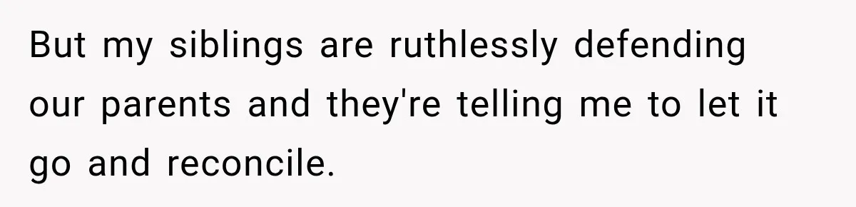 But my siblings are ruthlessly defending our parents and they're telling me to let it go and reconcile.