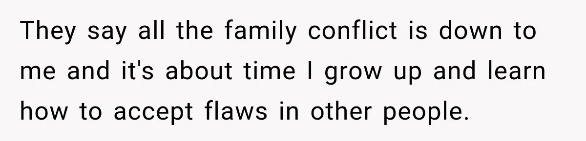 They say all the family conflict is down to me and it's about time I grow up and learn how to accept flaws in other people.