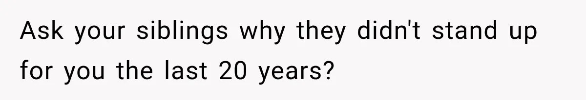 Ask your siblings why they didn't stand up for you the last 20 years?