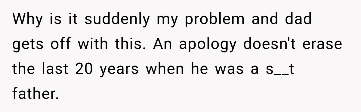 Why is it suddenly my problem and dad gets off with this. An apology doesn't erase the last 20 years when he was a s__t father.