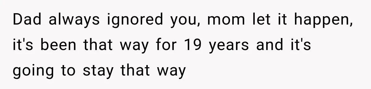 Dad always ignored you, mom let it happen, it's been that way for 19 years and it's going to stay that way