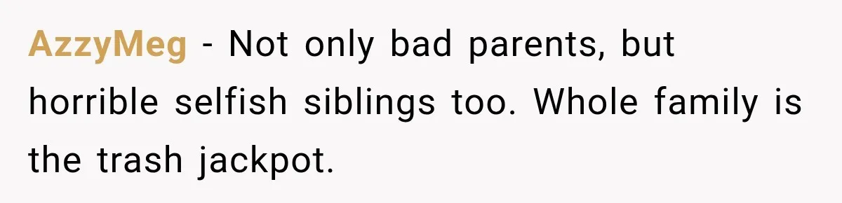 AzzyMeg − Not only bad parents, but horrible selfish siblings too. Whole family is the trash jackpot.