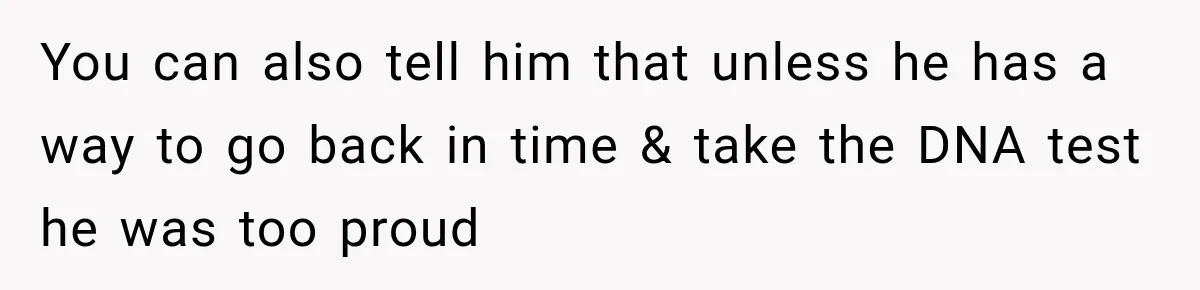 You can also tell him that unless he has a way to go back in time & take the DNA test he was too proud