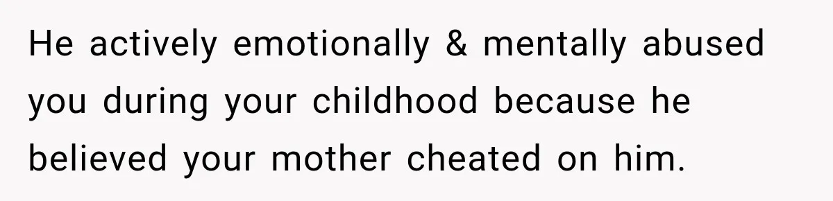He actively emotionally & mentally abused you during your childhood because he believed your mother cheated on him.
