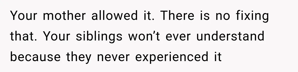 Your mother allowed it. There is no fixing that. Your siblings won’t ever understand because they never experienced it