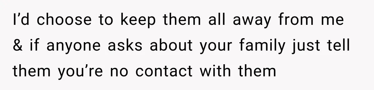 I’d choose to keep them all away from me & if anyone asks about your family just tell them you’re no contact with them