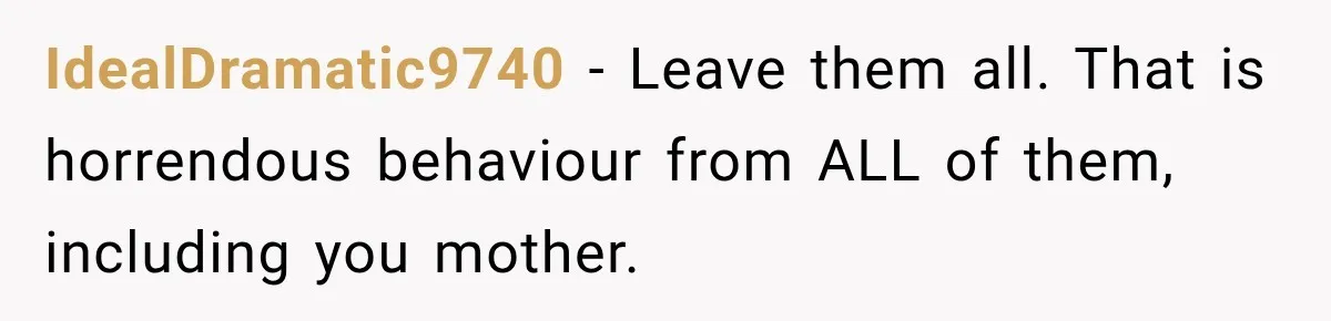 IdealDramatic9740 − Leave them all. That is horrendous behaviour from ALL of them, including you mother.