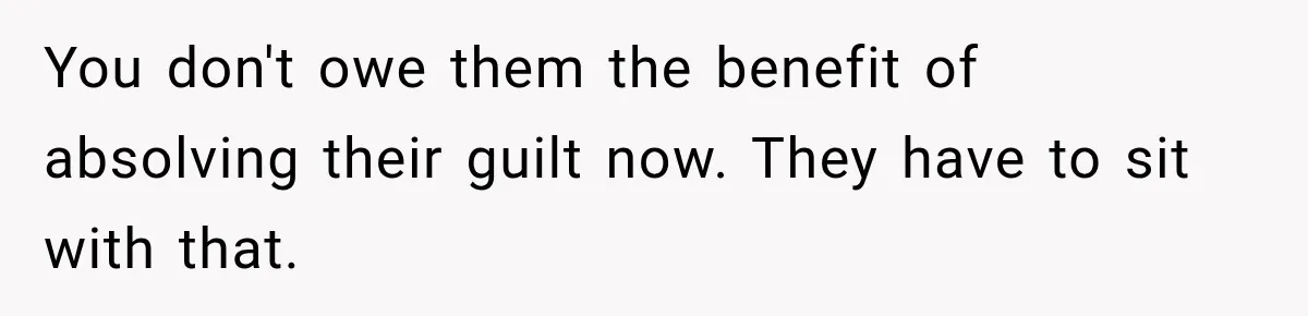 You don't owe them the benefit of absolving their guilt now. They have to sit with that.
