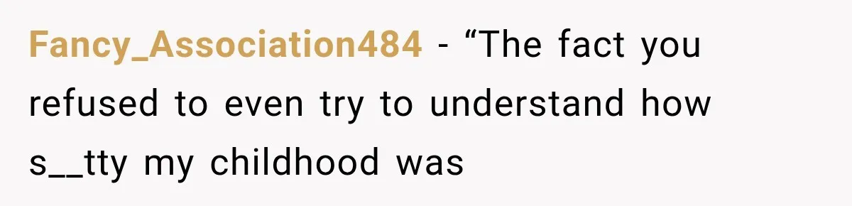 Fancy_Association484 − “The fact you refused to even try to understand how s__tty my childhood was