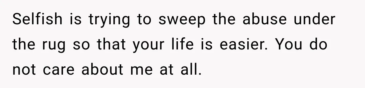 Selfish is trying to sweep the abuse under the rug so that your life is easier. You do not care about me at all.