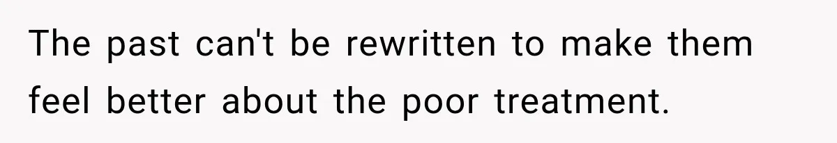 The past can't be rewritten to make them feel better about the poor treatment.