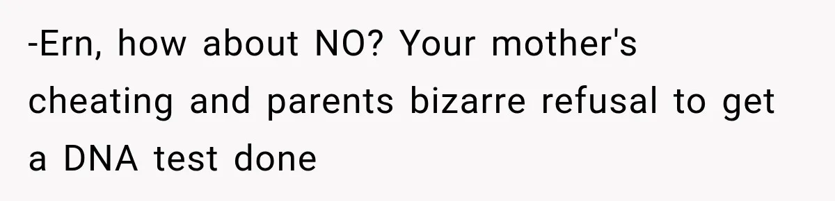 -Ern, how about NO? Your mother's cheating and parents bizarre refusal to get a DNA test done