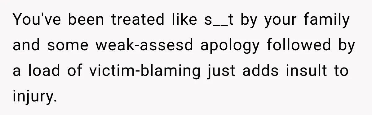 You've been treated like s__t by your family and some weak-assesd apology followed by a load of victim-blaming just adds insult to injury.