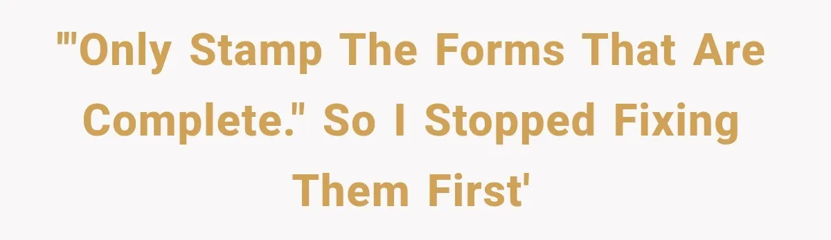 '"Only stamp the forms that are complete." So I stopped fixing them first'