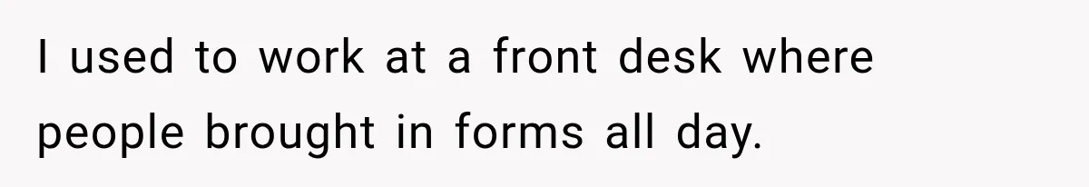 I used to work at a front desk where people brought in forms all day.