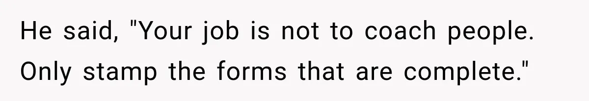 He said, "Your job is not to coach people. Only stamp the forms that are complete."