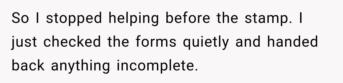 So I stopped helping before the stamp. I just checked the forms quietly and handed back anything incomplete.