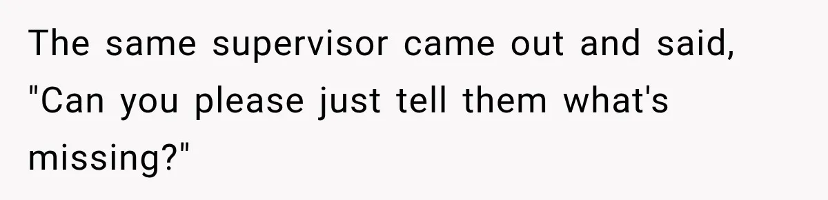 The same supervisor came out and said, "Can you please just tell them what's missing?"