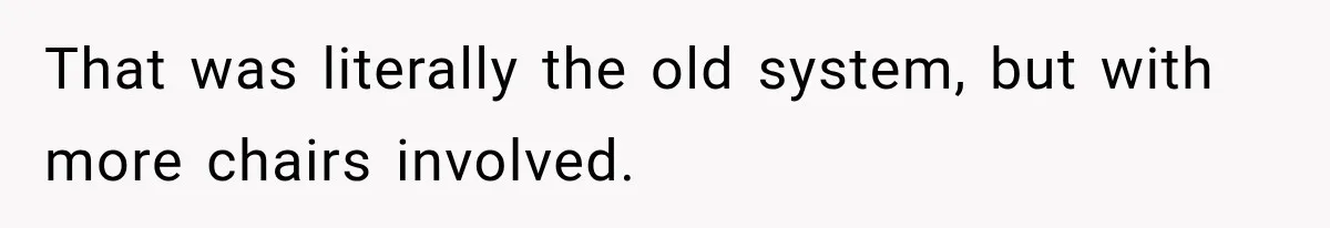 That was literally the old system, but with more chairs involved.
