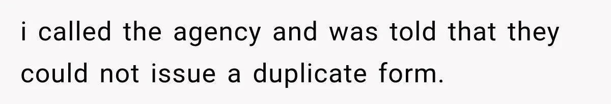 i called the agency and was told that they could not issue a duplicate form.