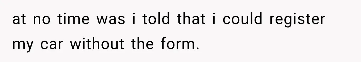 at no time was i told that i could register my car without the form.