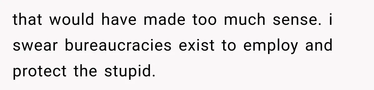 that would have made too much sense. i swear bureaucracies exist to employ and protect the stupid.