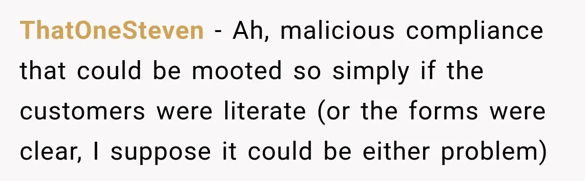 ThatOneSteven − Ah, malicious compliance that could be mooted so simply if the customers were literate (or the forms were clear, I suppose it could be either problem)