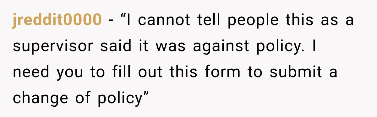 jreddit0000 − “I cannot tell people this as a supervisor said it was against policy. I need you to fill out this form to submit a change of policy”