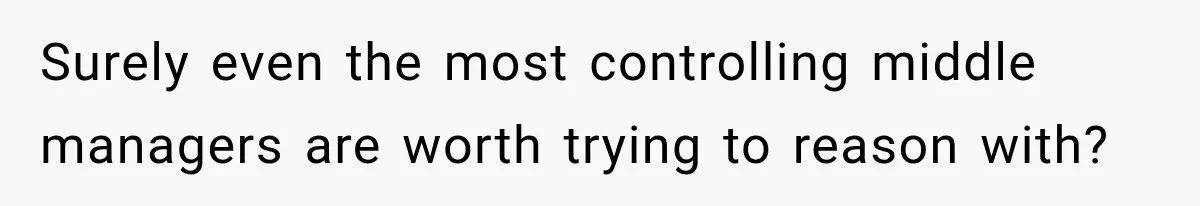 Surely even the most controlling middle managers are worth trying to reason with?
