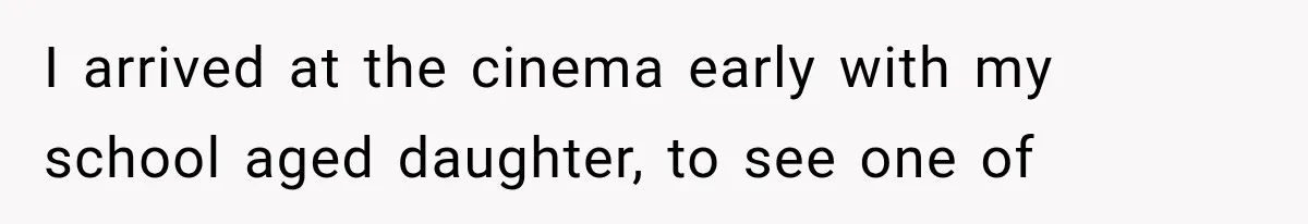 Dad Demands Better Movie Seats From a Mother, But She Refuses to Be Bullied I arrived at the cinema early with my school aged daughter, to see one of