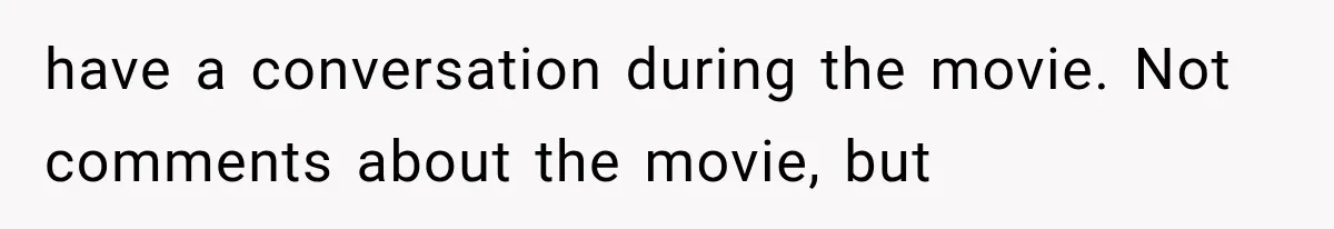 Dad Demands Better Movie Seats From a Mother, But She Refuses to Be Bullied have a conversation during the movie. Not comments about the movie, but