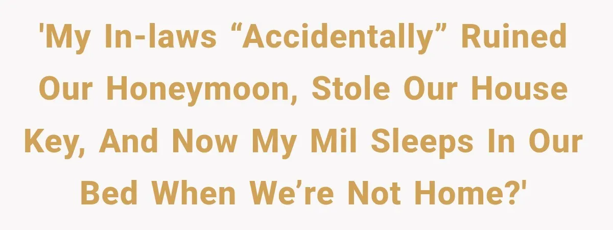 'My in-laws “accidentally” ruined our honeymoon, stole our house key, and now my MIL sleeps in our bed when we’re not home?'