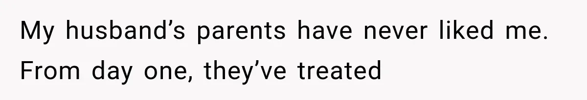 My husband’s parents have never liked me. From day one, they’ve treated