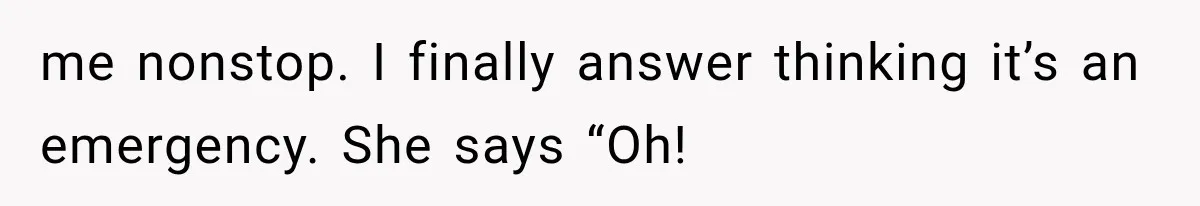 me nonstop. I finally answer thinking it’s an emergency. She says “Oh!
