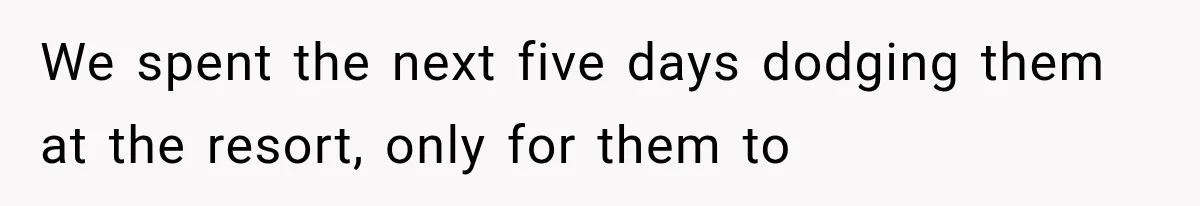 We spent the next five days dodging them at the resort, only for them to