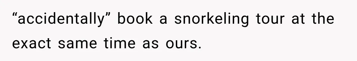 “accidentally” book a snorkeling tour at the exact same time as ours.
