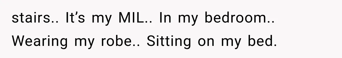 stairs.. It’s my MIL.. In my bedroom.. Wearing my robe.. Sitting on my bed.