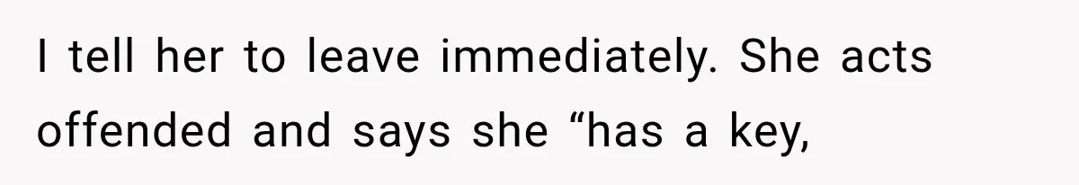 I tell her to leave immediately. She acts offended and says she “has a key,