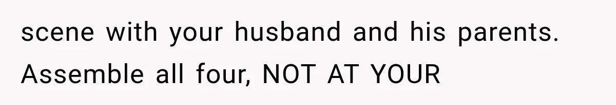 scene with your husband and his parents. Assemble all four, NOT AT YOUR