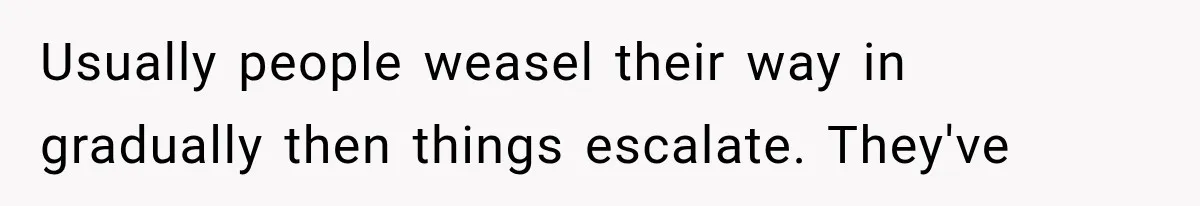Usually people weasel their way in gradually then things escalate. They've