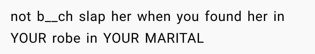 not b__ch slap her when you found her in YOUR robe in YOUR MARITAL