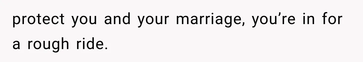 protect you and your marriage, you’re in for a rough ride.