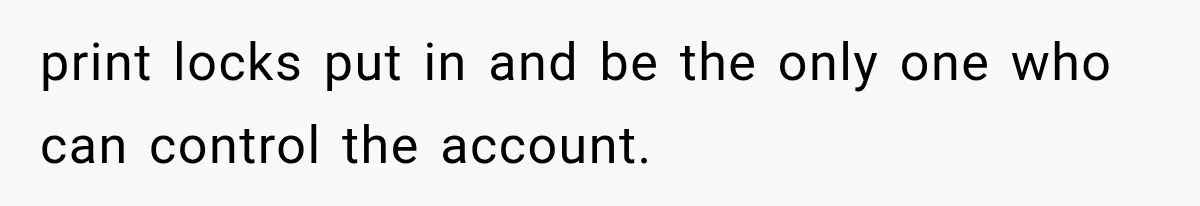 print locks put in and be the only one who can control the account.