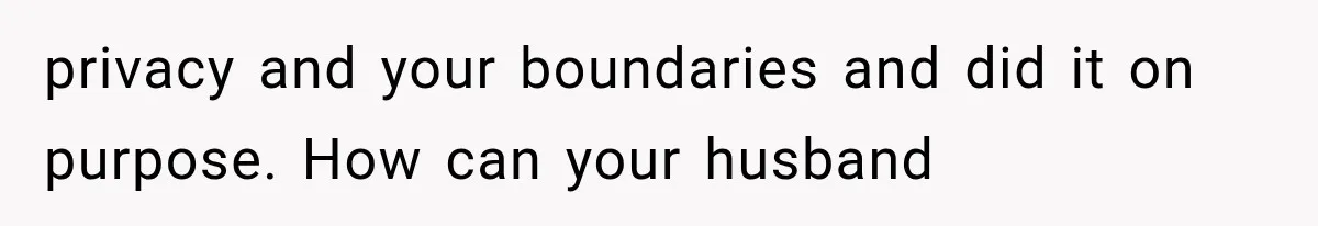 privacy and your boundaries and did it on purpose. How can your husband