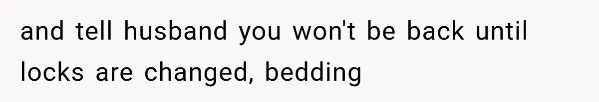 and tell husband you won't be back until locks are changed, bedding