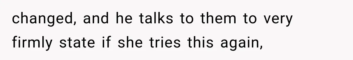 changed, and he talks to them to very firmly state if she tries this again,