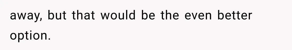 away, but that would be the even better option.