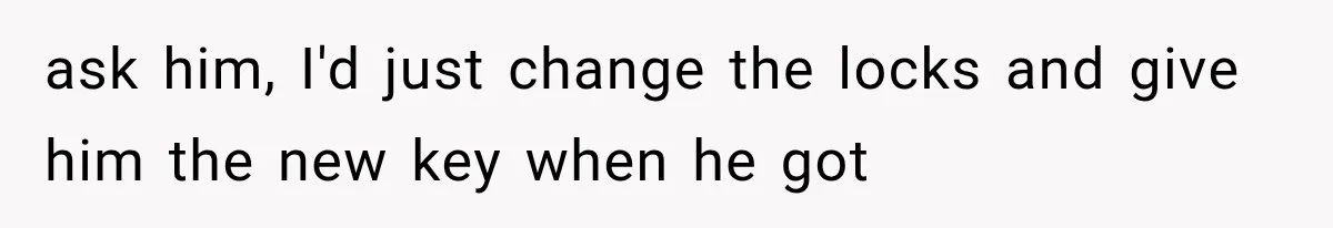 ask him, I'd just change the locks and give him the new key when he got