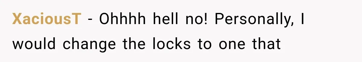 XaciousT − Ohhhh hell no! Personally, I would change the locks to one that