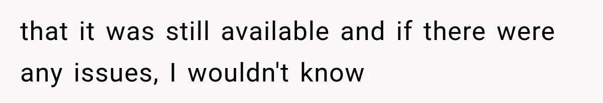that it was still available and if there were any issues, I wouldn't know